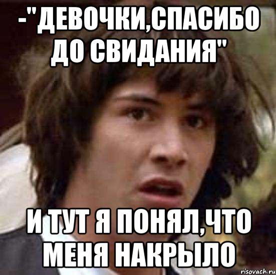 -"девочки,спасибо до свидания" и тут я понял,что меня накрыло, Мем А что если (Киану Ривз)