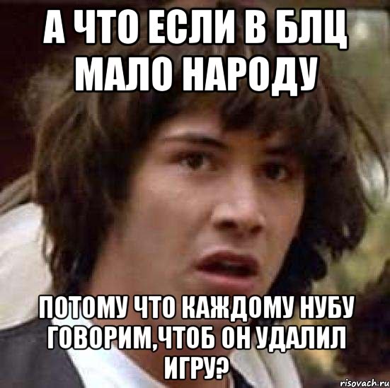 а что если в блц мало народу потому что каждому нубу говорим,чтоб он удалил игру?, Мем А что если (Киану Ривз)