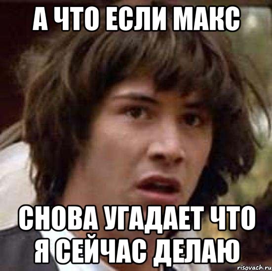 а что если макс снова угадает что я сейчас делаю, Мем А что если (Киану Ривз)