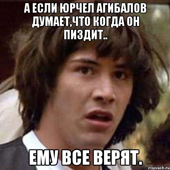 а если юрчел агибалов думает,что когда он пиздит.. ему все верят., Мем А что если (Киану Ривз)