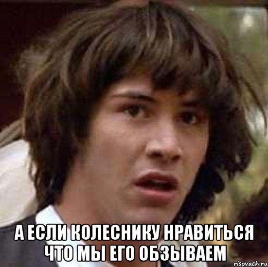  а если колеснику нравиться что мы его обзываем, Мем А что если (Киану Ривз)