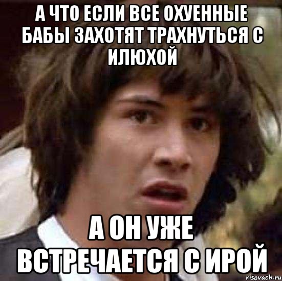 а что если все охуенные бабы захотят трахнуться с илюхой а он уже встречается с ирой, Мем А что если (Киану Ривз)