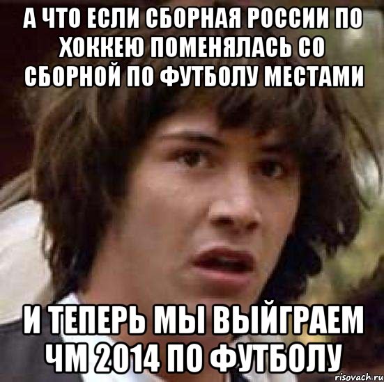 а что если сборная россии по хоккею поменялась со сборной по футболу местами и теперь мы выйграем чм 2014 по футболу, Мем А что если (Киану Ривз)