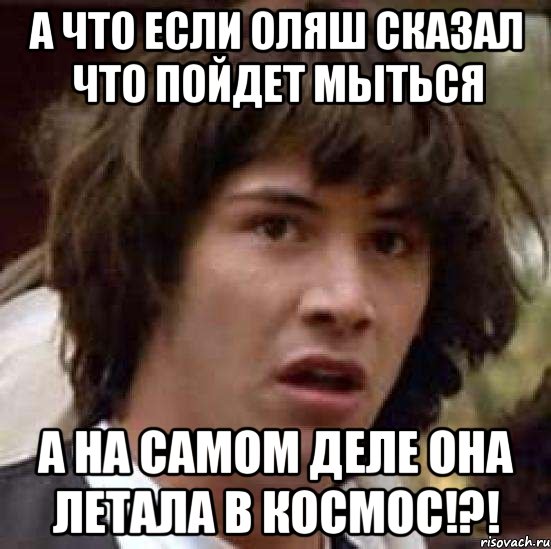 а что если оляш сказал что пойдет мыться а на самом деле она летала в космос!?!, Мем А что если (Киану Ривз)