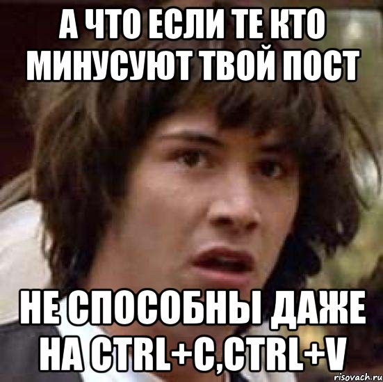 а что если те кто минусуют твой пост не способны даже на ctrl+c,ctrl+v, Мем А что если (Киану Ривз)