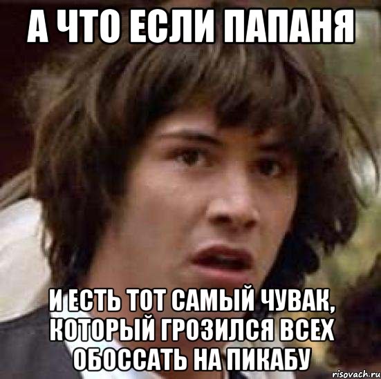 а что если папаня и есть тот самый чувак, который грозился всех обоссать на пикабу, Мем А что если (Киану Ривз)