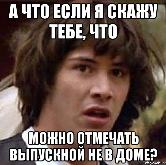 а что если я скажу тебе, что можно отмечать выпускной не в доме?, Мем А что если (Киану Ривз)