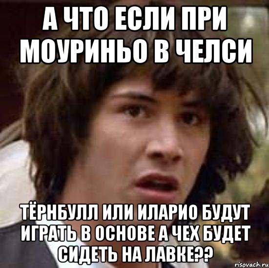 а что если при моуриньо в челси тёрнбулл или иларио будут играть в основе а чех будет сидеть на лавке??, Мем А что если (Киану Ривз)