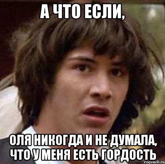 а что если, оля никогда и не думала, что у меня есть гордость, Мем А что если (Киану Ривз)