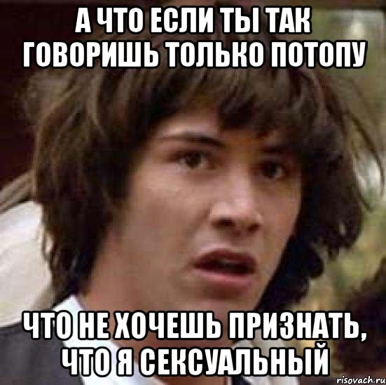 а что если ты так говоришь только потопу что не хочешь признать, что я сексуальный, Мем А что если (Киану Ривз)