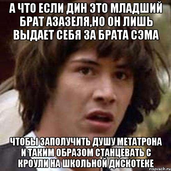 а что если дин это младший брат азазеля,но он лишь выдает себя за брата сэма чтобы заполучить душу метатрона и таким образом станцевать с кроули на школьной дискотеке, Мем А что если (Киану Ривз)