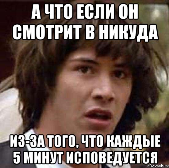 а что если он смотрит в никуда из-за того, что каждые 5 минут исповедуется, Мем А что если (Киану Ривз)