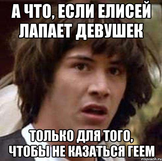 а что, если елисей лапает девушек только для того, чтобы не казаться геем, Мем А что если (Киану Ривз)