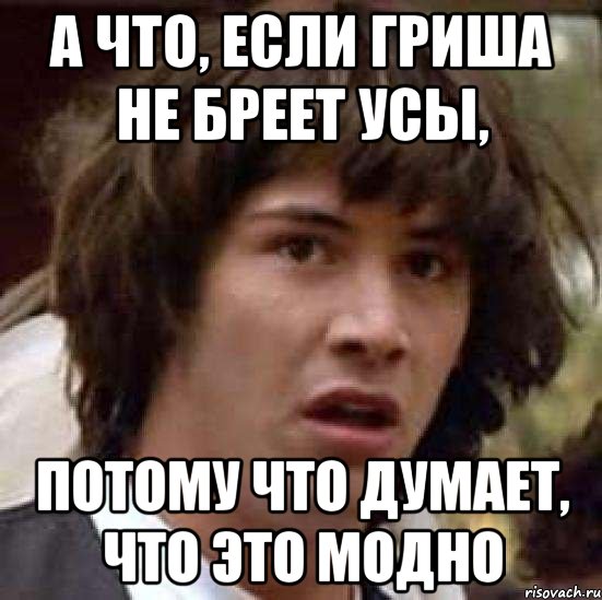 а что, если гриша не бреет усы, потому что думает, что это модно, Мем А что если (Киану Ривз)