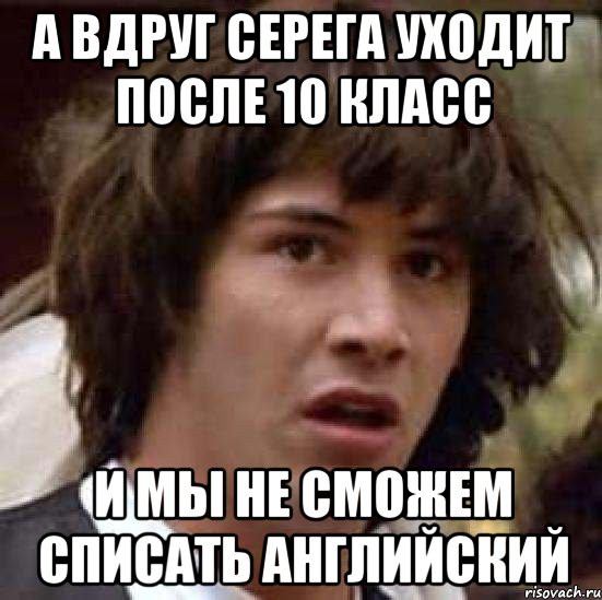 а вдруг серега уходит после 10 класс и мы не сможем списать английский, Мем А что если (Киану Ривз)