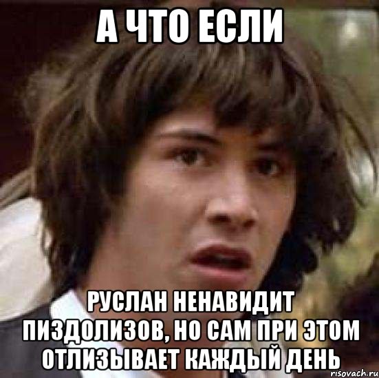 а что если руслан ненавидит пиздолизов, но сам при этом отлизывает каждый день, Мем А что если (Киану Ривз)