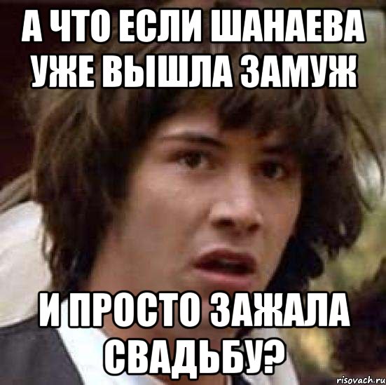 а что если шанаева уже вышла замуж и просто зажала свадьбу?, Мем А что если (Киану Ривз)