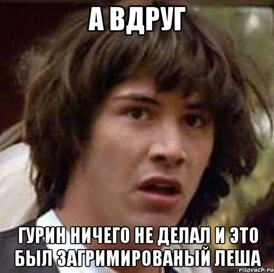 а вдруг гурин ничего не делал и это был загримированый леша, Мем А что если (Киану Ривз)