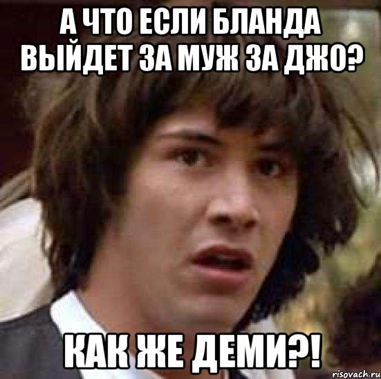 а что если бланда выйдет за муж за джо? как же деми?!, Мем А что если (Киану Ривз)