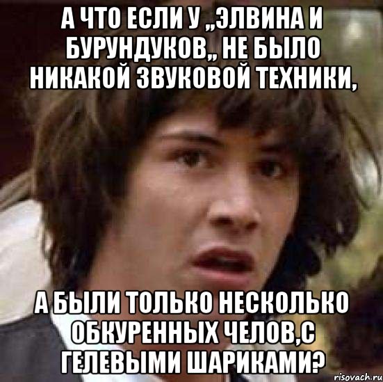 а что если у ,,элвина и бурундуков,, не было никакой звуковой техники, а были только несколько обкуренных челов,с гелевыми шариками?, Мем А что если (Киану Ривз)