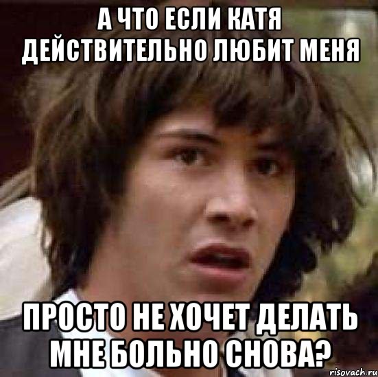 а что если катя действительно любит меня просто не хочет делать мне больно снова?, Мем А что если (Киану Ривз)