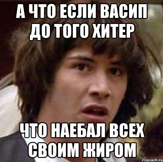 а что если васип до того хитер что наебал всех своим жиром, Мем А что если (Киану Ривз)