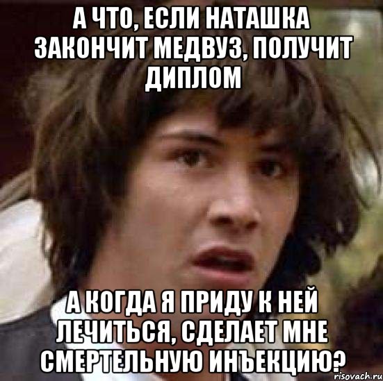 а что, если наташка закончит медвуз, получит диплом а когда я приду к ней лечиться, сделает мне смертельную инъекцию?, Мем А что если (Киану Ривз)