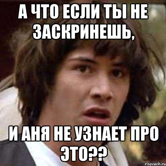 а что если ты не заскринешь, и аня не узнает про это??, Мем А что если (Киану Ривз)