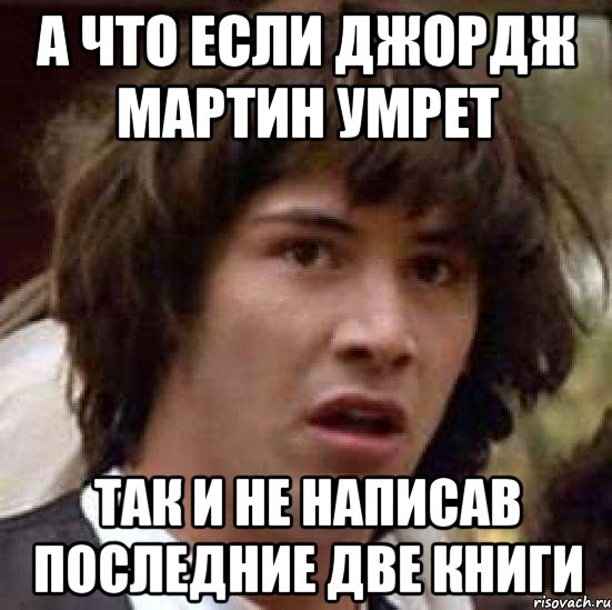 а что если джордж мартин умрет так и не написав последние две книги, Мем А что если (Киану Ривз)