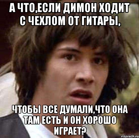 а что,если димон ходит с чехлом от гитары, чтобы все думали,что она там есть и он хорошо играет?, Мем А что если (Киану Ривз)