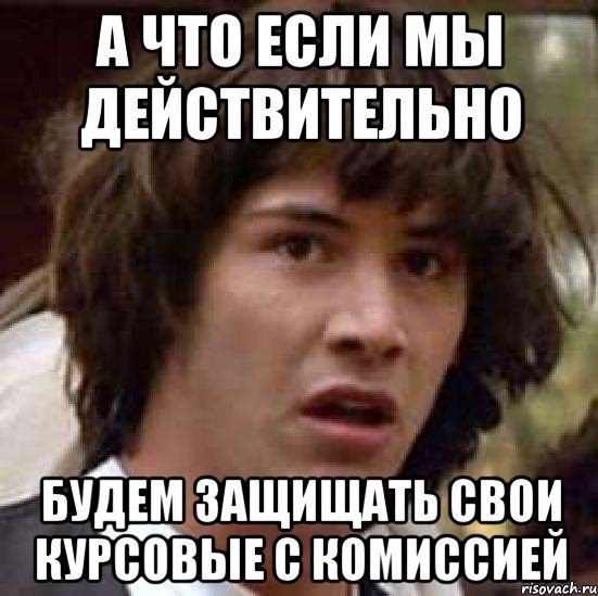 а что если мы действительно будем защищать свои курсовые с комиссией, Мем А что если (Киану Ривз)