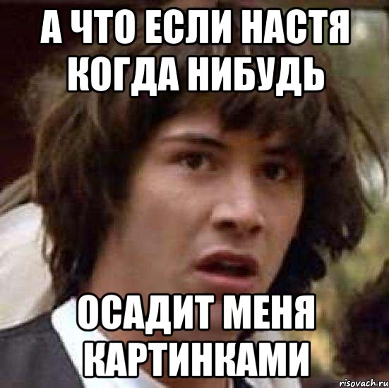 а что если настя когда нибудь осадит меня картинками, Мем А что если (Киану Ривз)