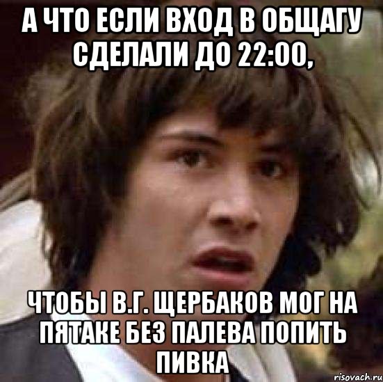 а что если вход в общагу сделали до 22:00, чтобы в.г. щербаков мог на пятаке без палева попить пивка, Мем А что если (Киану Ривз)