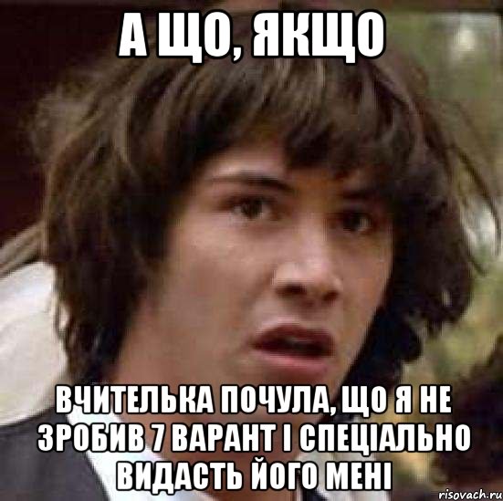 а що, якщо вчителька почула, що я не зробив 7 варант і спеціально видасть його мені, Мем А что если (Киану Ривз)