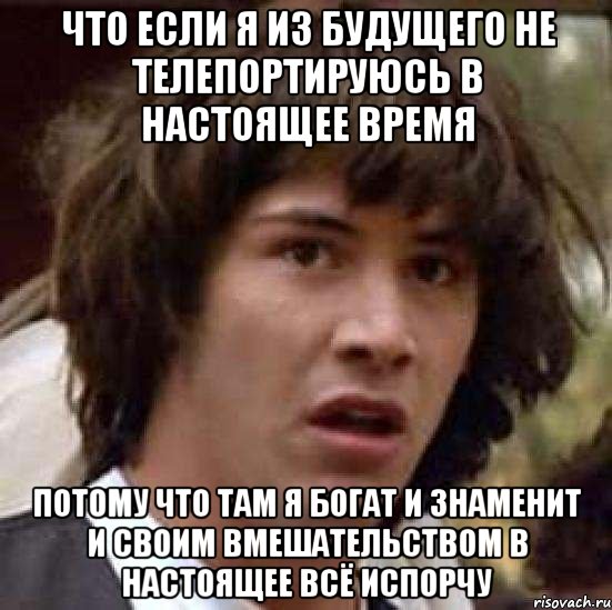 что если я из будущего не телепортируюсь в настоящее время потому что там я богат и знаменит и своим вмешательством в настоящее всё испорчу, Мем А что если (Киану Ривз)