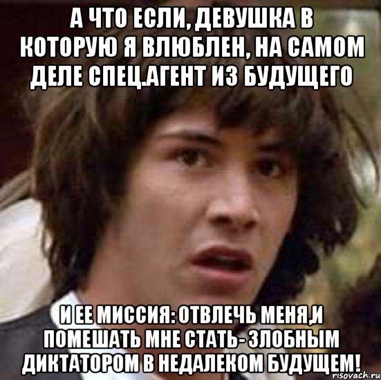 а что если, девушка в которую я влюблен, на самом деле спец.агент из будущего и ее миссия: отвлечь меня,и помешать мне стать- злобным диктатором в недалеком будущем!, Мем А что если (Киану Ривз)