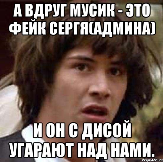 а вдруг мусик - это фейк сергя(админа) и он с дисой угарают над нами., Мем А что если (Киану Ривз)