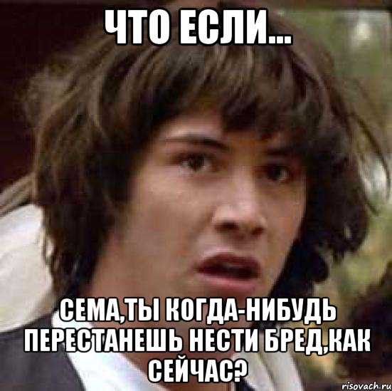 что если... сема,ты когда-нибудь перестанешь нести бред,как сейчас?, Мем А что если (Киану Ривз)