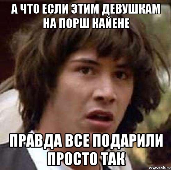 а что если этим девушкам на порш кайене правда все подарили просто так, Мем А что если (Киану Ривз)