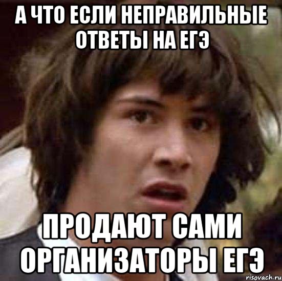 а что если неправильные ответы на егэ продают сами организаторы егэ, Мем А что если (Киану Ривз)