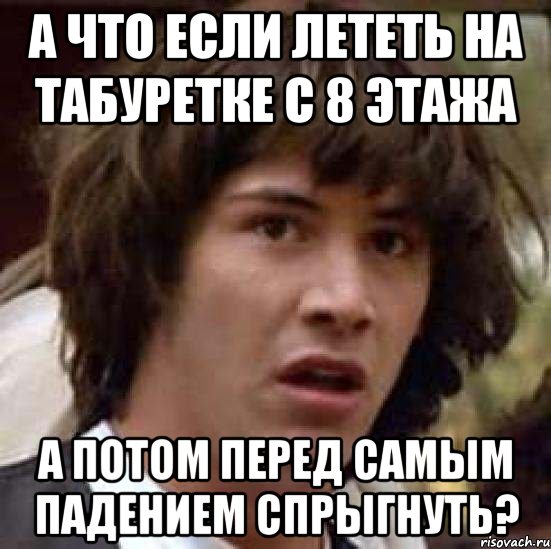 а что если лететь на табуретке с 8 этажа а потом перед самым падением спрыгнуть?, Мем А что если (Киану Ривз)