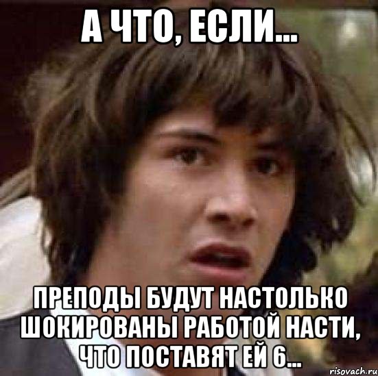 а что, если... преподы будут настолько шокированы работой насти, что поставят ей 6..., Мем А что если (Киану Ривз)