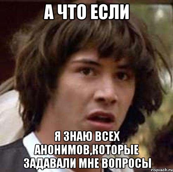 а что если я знаю всех анонимов,которые задавали мне вопросы, Мем А что если (Киану Ривз)