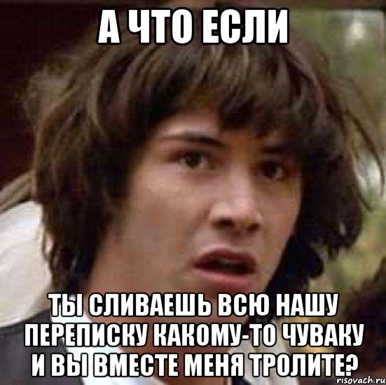 а что если ты сливаешь всю нашу переписку какому-то чуваку и вы вместе меня тролите?, Мем А что если (Киану Ривз)