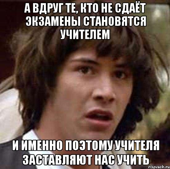 а вдруг те, кто не сдаёт экзамены становятся учителем и именно поэтому учителя заставляют нас учить, Мем А что если (Киану Ривз)