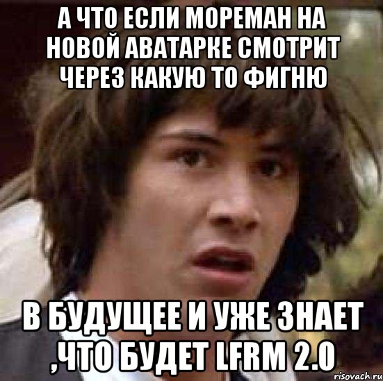 а что если мореман на новой аватарке смотрит через какую то фигню в будущее и уже знает ,что будет lfrm 2.0, Мем А что если (Киану Ривз)