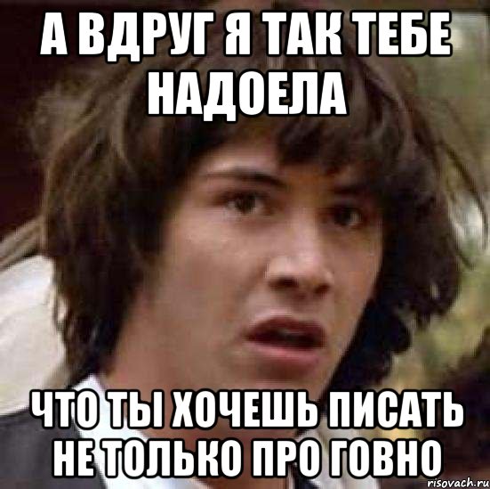 а вдруг я так тебе надоела что ты хочешь писать не только про говно, Мем А что если (Киану Ривз)