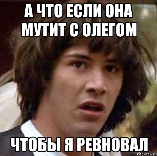 а что если она мутит с олегом чтобы я ревновал, Мем А что если (Киану Ривз)