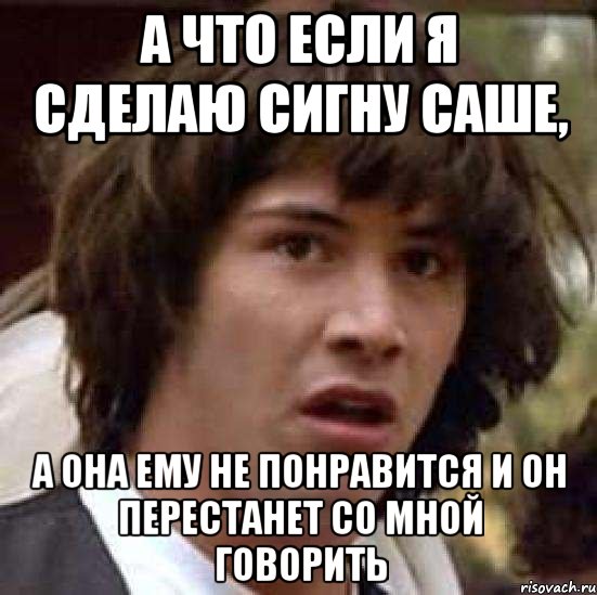 а что если я сделаю сигну саше, а она ему не понравится и он перестанет со мной говорить, Мем А что если (Киану Ривз)