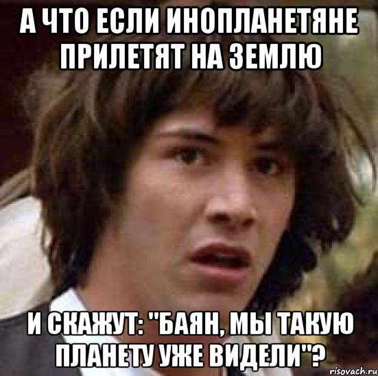 а что если инопланетяне прилетят на землю и скажут: "баян, мы такую планету уже видели"?, Мем А что если (Киану Ривз)